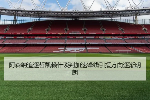 阿森纳追逐哲凯赖什谈判加速锋线引援方向逐渐明朗